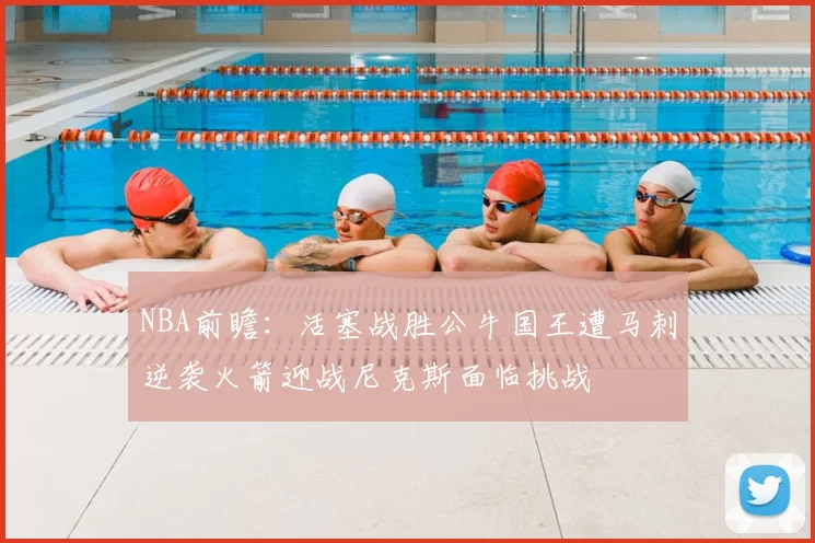 NBA前瞻:活塞战胜公牛国王遭马刺逆袭火箭迎战尼克斯面临挑战