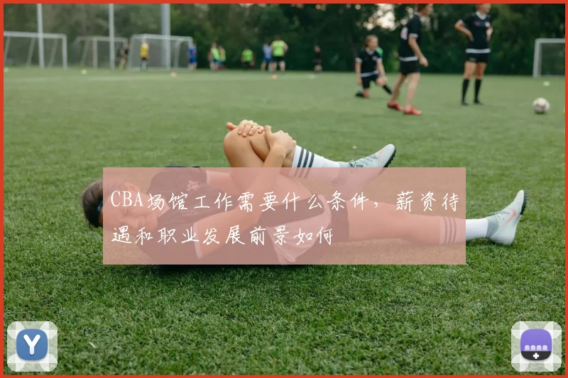 CBA场馆工作需要什么条件，薪资待遇和职业发展前景如何