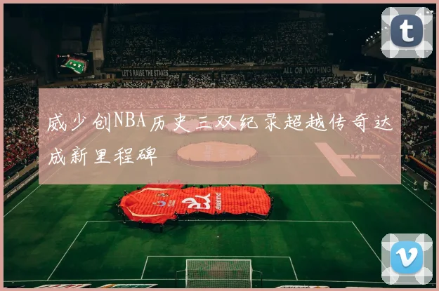 威少创NBA历史三双纪录超越传奇达成新里程碑