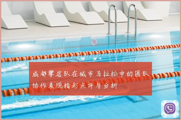 成都攀岩队在城市马拉松中的团队协作表现精彩点评与分析
