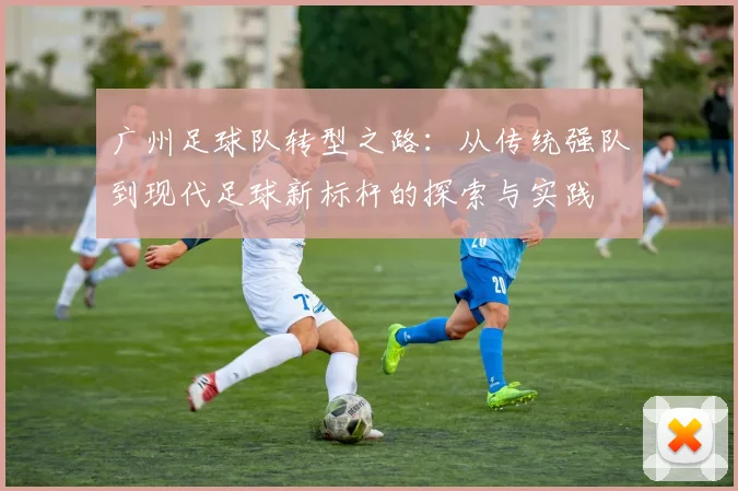广州足球队转型之路：从传统强队到现代足球新标杆的探索与实践