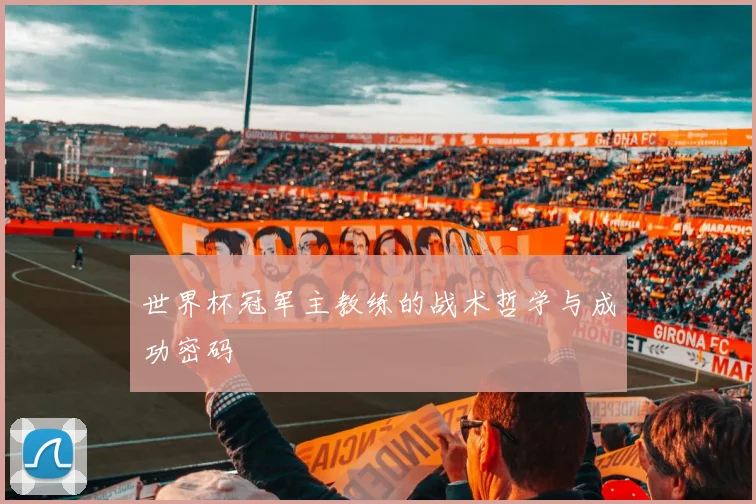 世界杯冠军主教练的战术哲学与成功密码