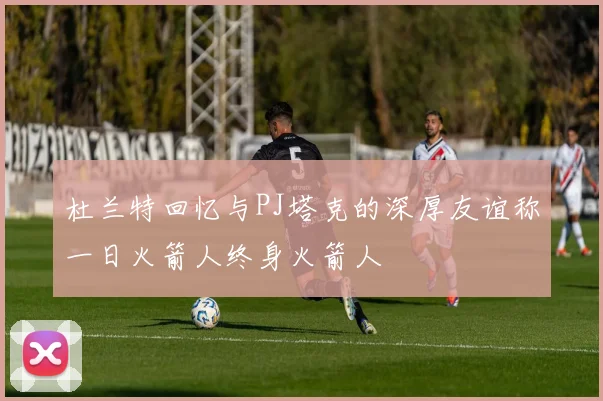 杜兰特回忆与PJ塔克的深厚友谊称一日火箭人终身火箭人
