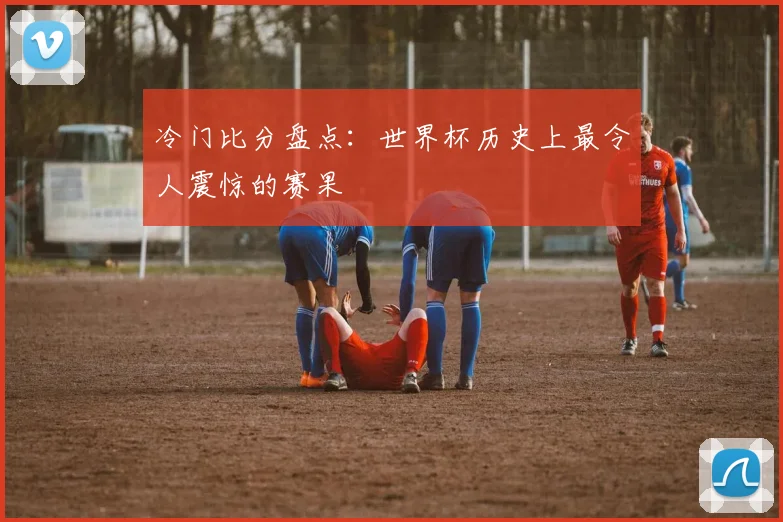 冷门比分盘点：世界杯历史上最令人震惊的赛果