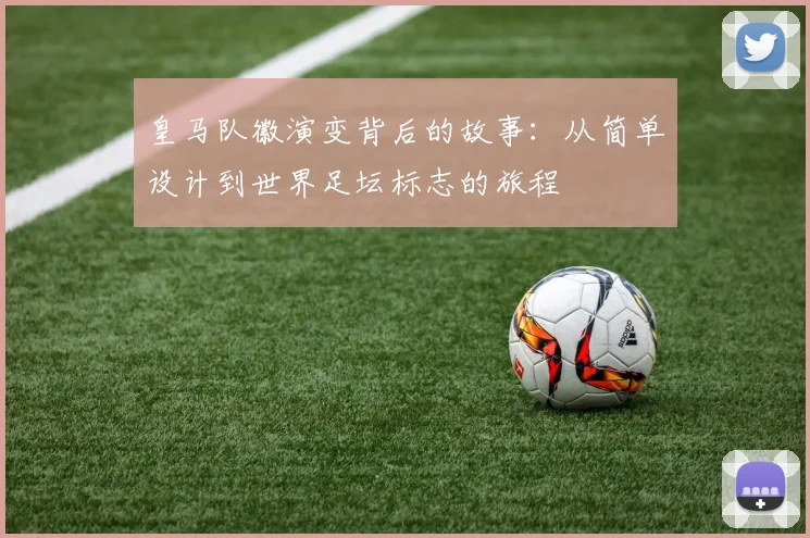 皇马队徽演变背后的故事：从简单设计到世界足坛标志的旅程