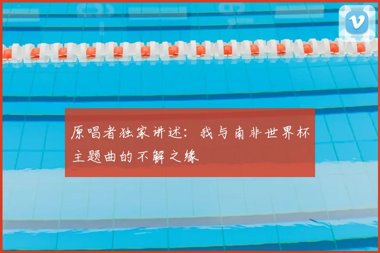 原唱者独家讲述：我与南非世界杯主题曲的不解之缘