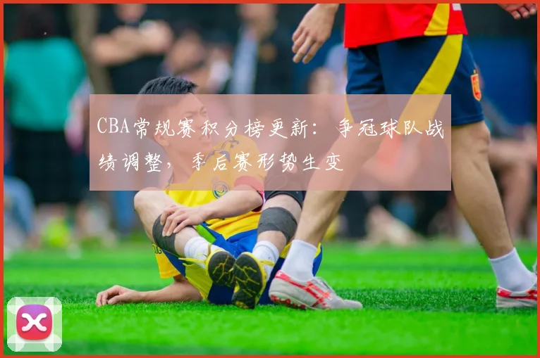 CBA常规赛积分榜更新:争冠球队战绩调整,季后赛形势生变