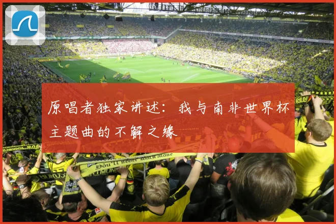 原唱者独家讲述：我与南非世界杯主题曲的不解之缘