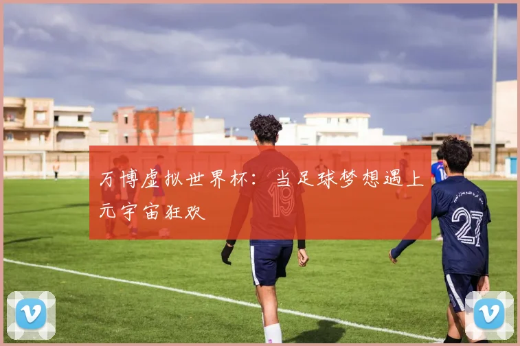 万博虚拟世界杯：当足球梦想遇上元宇宙狂欢