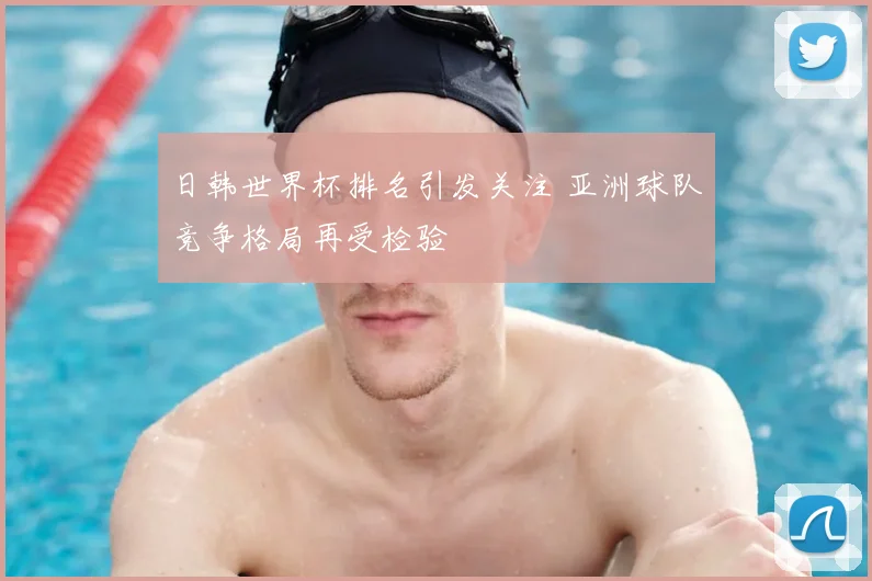日韩世界杯排名引发关注 亚洲球队竞争格局再受检验