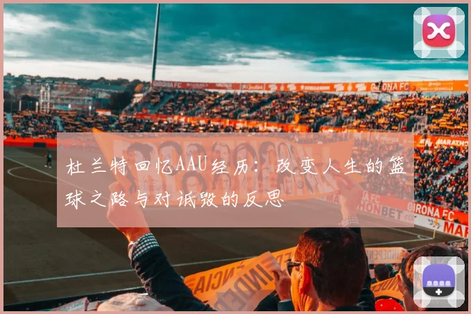 杜兰特回忆AAU经历：改变人生的篮球之路与对诋毁的反思