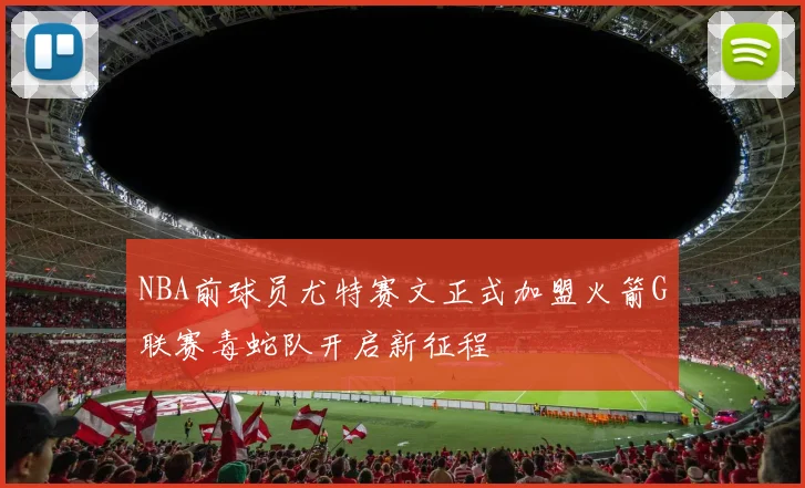 NBA前球员尤特赛文正式加盟火箭G联赛毒蛇队开启新征程