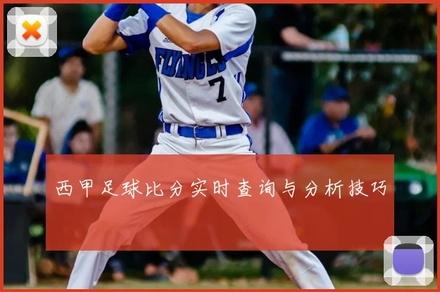 西甲足球比分实时查询与分析技巧