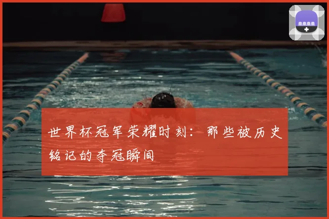 世界杯冠军荣耀时刻：那些被历史铭记的夺冠瞬间