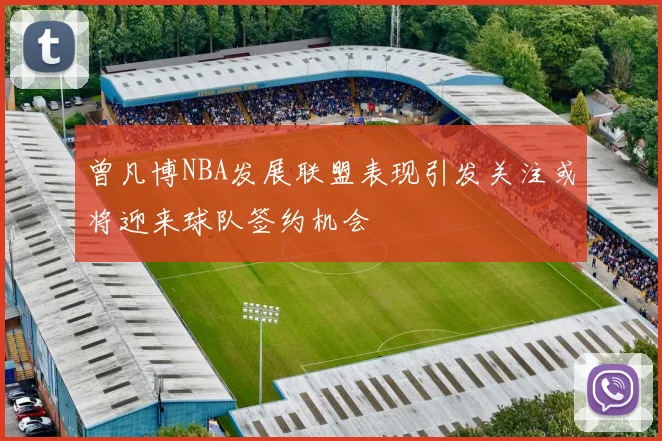 曾凡博NBA发展联盟表现引发关注或将迎来球队签约机会