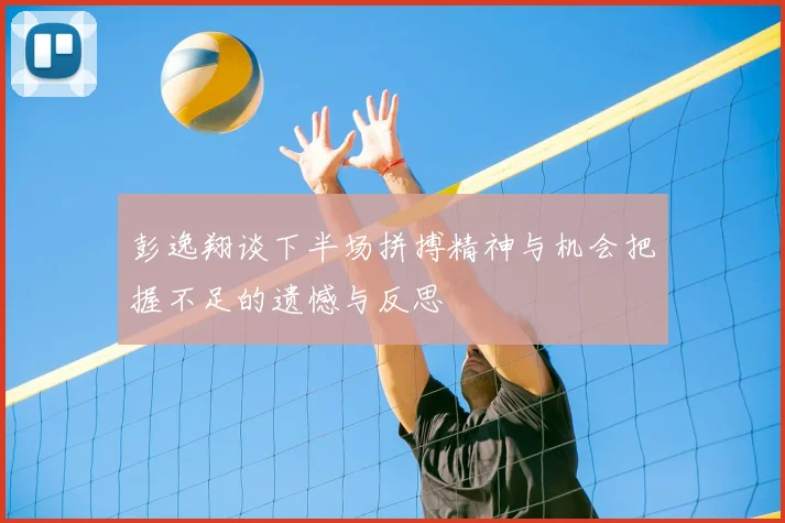彭逸翔谈下半场拼搏精神与机会把握不足的遗憾与反思