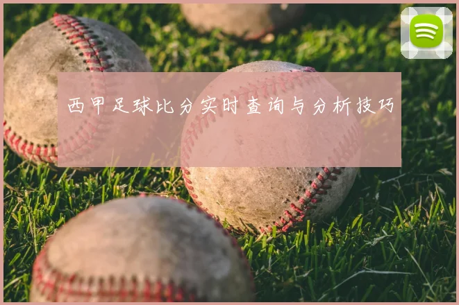西甲足球比分实时查询与分析技巧