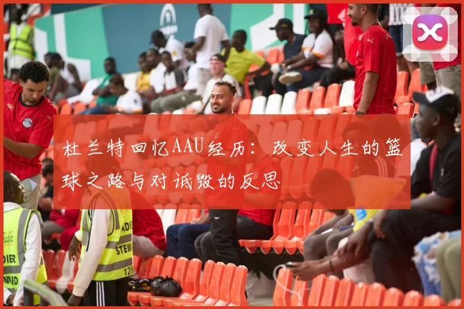 杜兰特回忆AAU经历：改变人生的篮球之路与对诋毁的反思