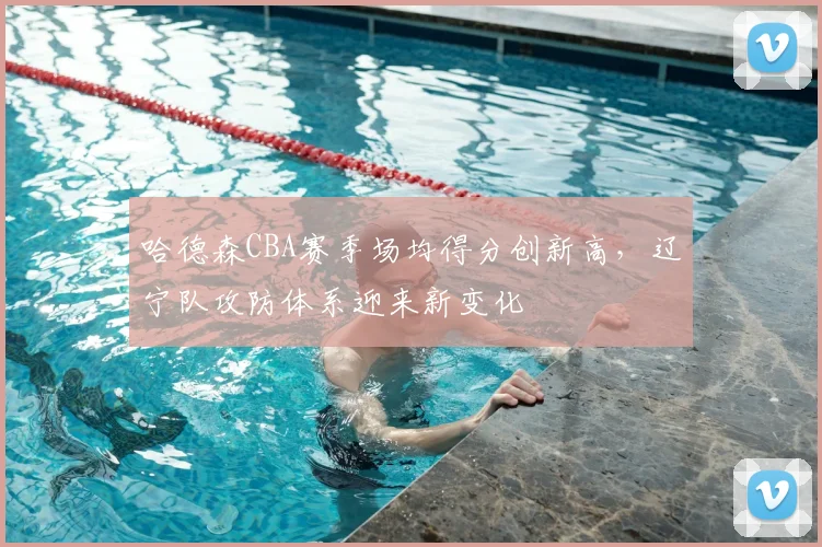哈德森CBA赛季场均得分创新高,辽宁队攻防体系迎来新变化