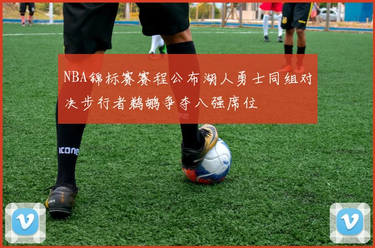 NBA锦标赛赛程公布湖人勇士同组对决步行者鹈鹕争夺八强席位