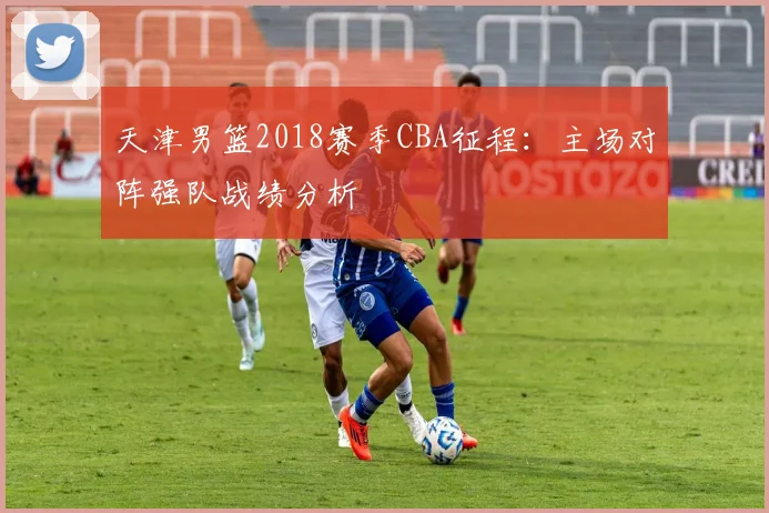 天津男篮2018赛季CBA征程：主场对阵强队战绩分析