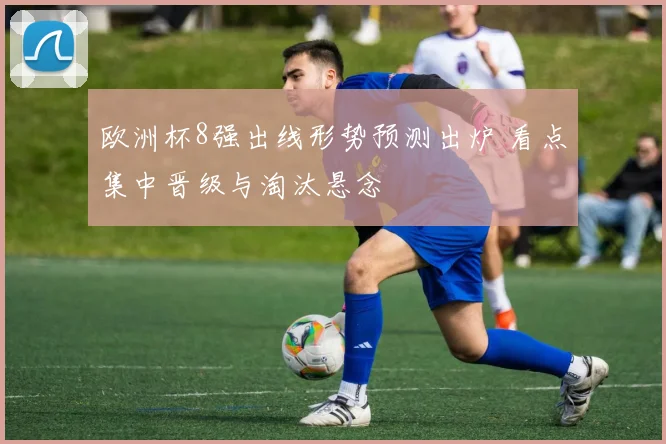 欧洲杯8强出线形势预测出炉 看点集中晋级与淘汰悬念
