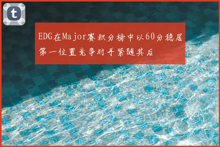 EDG在Major赛积分榜中以60分稳居第一位置竞争对手紧随其后