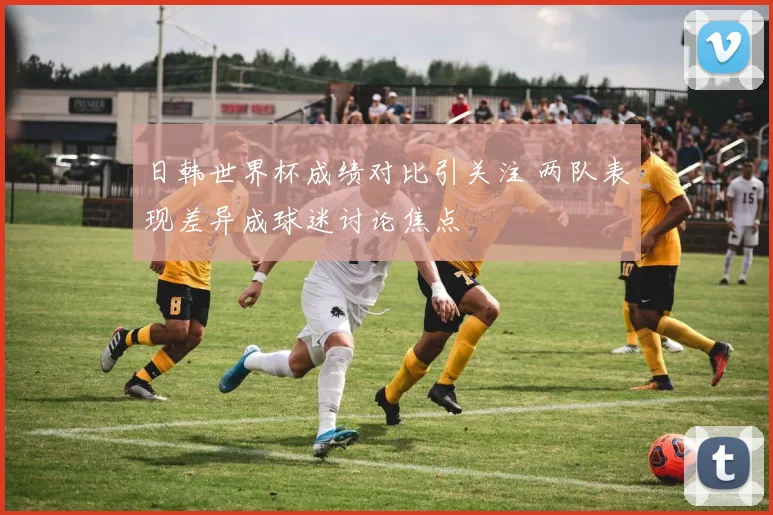 日韩世界杯成绩对比引关注 两队表现差异成球迷讨论焦点
