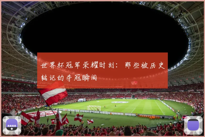 世界杯冠军荣耀时刻：那些被历史铭记的夺冠瞬间