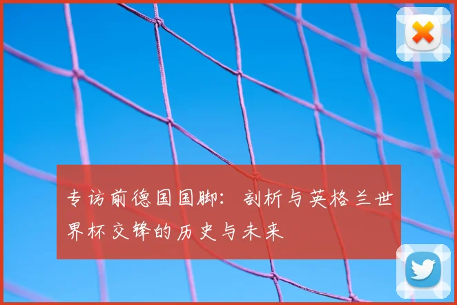 专访前德国国脚：剖析与英格兰世界杯交锋的历史与未来