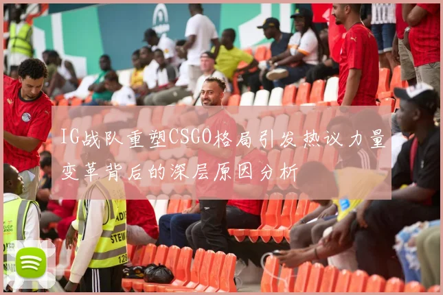 IG战队重塑CSGO格局引发热议力量变革背后的深层原因分析