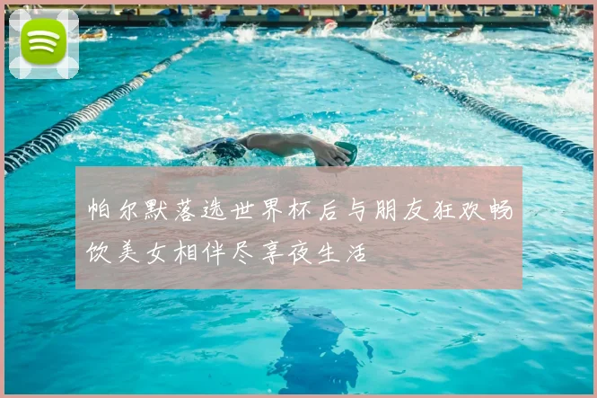 帕尔默落选世界杯后与朋友狂欢畅饮美女相伴尽享夜生活