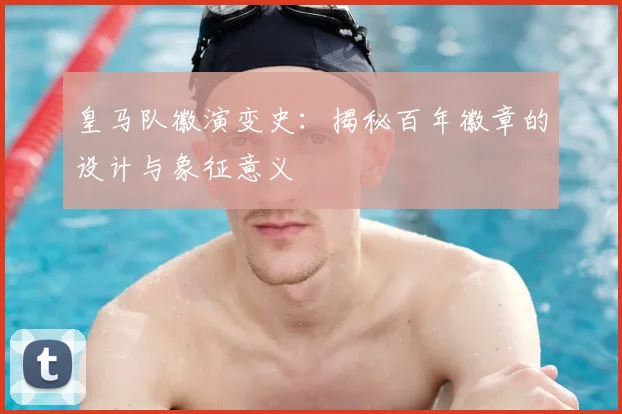 皇马队徽演变史：揭秘百年徽章的设计与象征意义