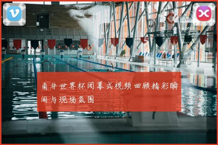 南非世界杯闭幕式视频回顾精彩瞬间与现场氛围