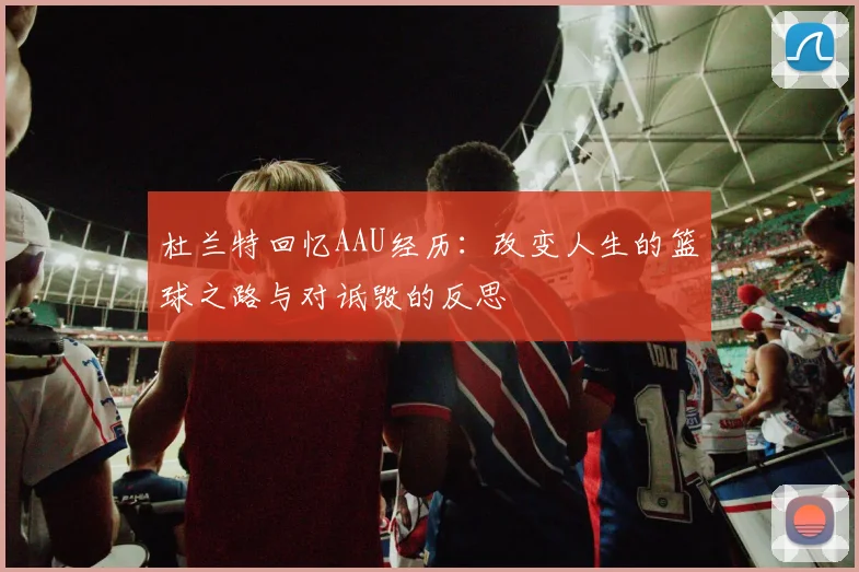 杜兰特回忆AAU经历:改变人生的篮球之路与对诋毁的反思
