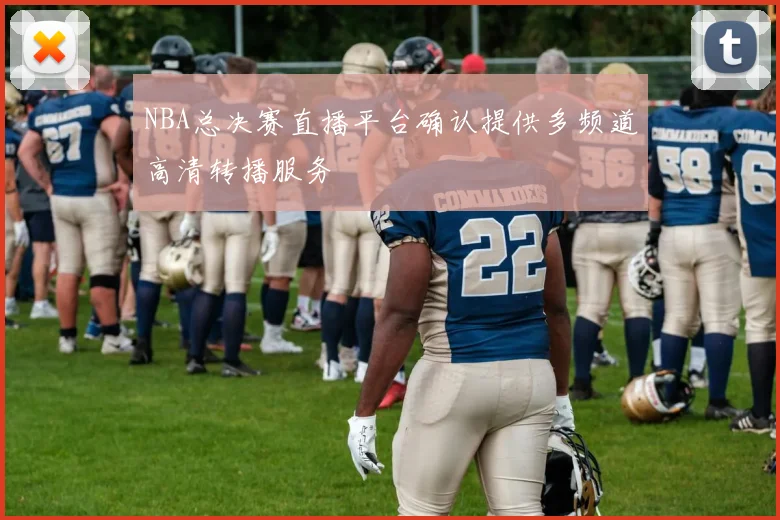 NBA总决赛直播平台确认提供多频道高清转播服务