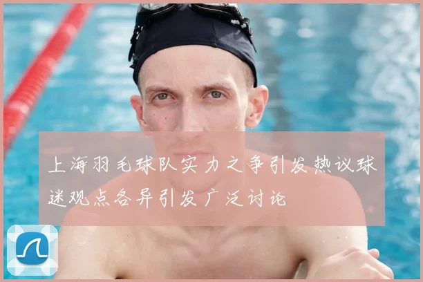 上海羽毛球队实力之争引发热议球迷观点各异引发广泛讨论