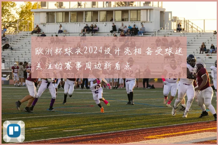 欧洲杯球衣2024设计亮相 备受球迷关注的赛事周边新看点