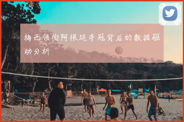 梅西领衔阿根廷夺冠背后的数据驱动分析