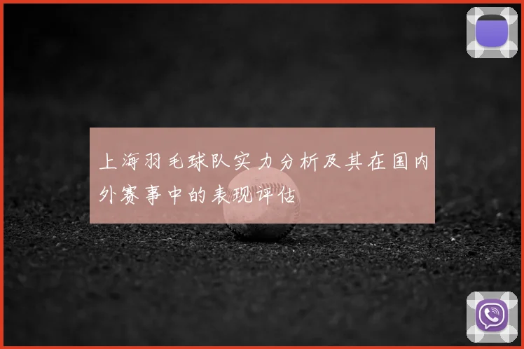 上海羽毛球队实力分析及其在国内外赛事中的表现评估