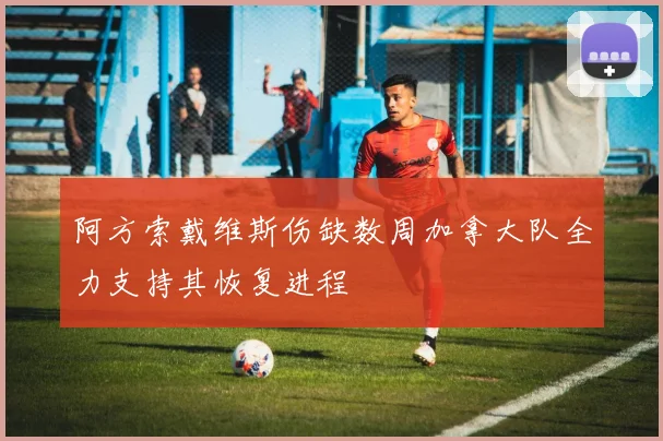 阿方索戴维斯伤缺数周加拿大队全力支持其恢复进程