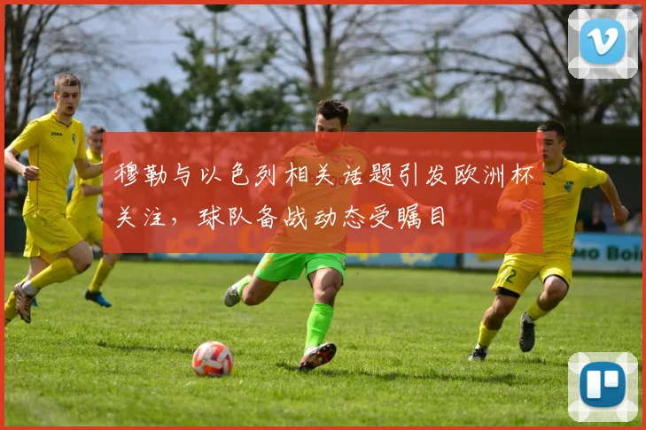 穆勒与以色列相关话题引发欧洲杯关注，球队备战动态受瞩目