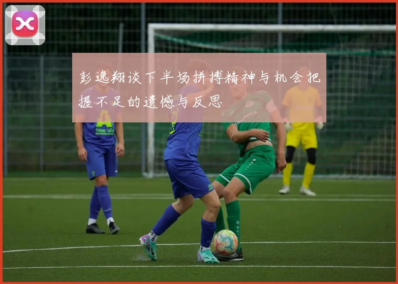 彭逸翔谈下半场拼搏精神与机会把握不足的遗憾与反思