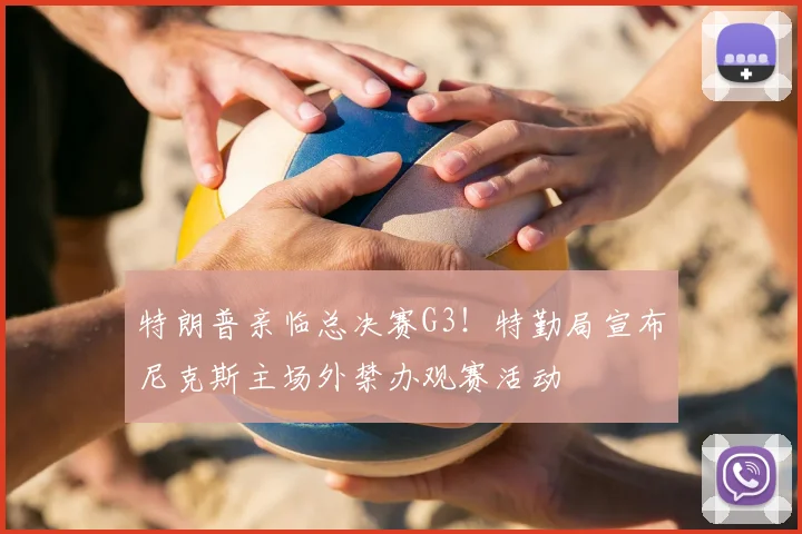 特朗普亲临总决赛G3！特勤局宣布尼克斯主场外禁办观赛活动