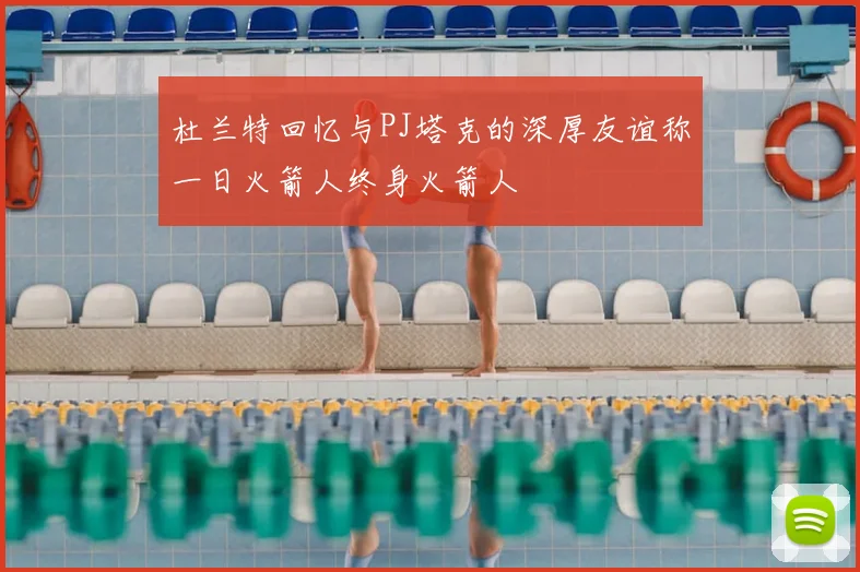 杜兰特回忆与PJ塔克的深厚友谊称一日火箭人终身火箭人