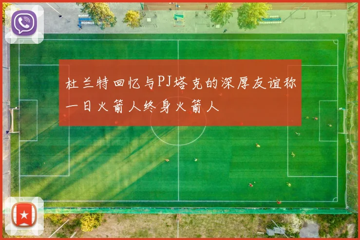 杜兰特回忆与PJ塔克的深厚友谊称一日火箭人终身火箭人