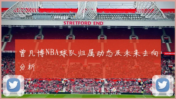曾凡博NBA球队归属动态及未来去向分析