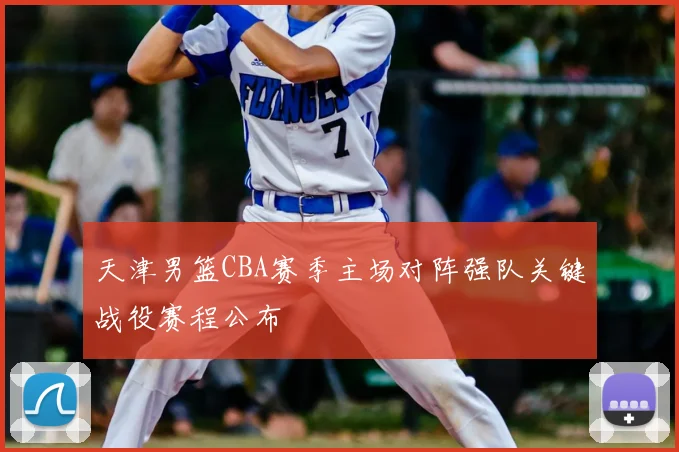 天津男篮CBA赛季主场对阵强队关键战役赛程公布