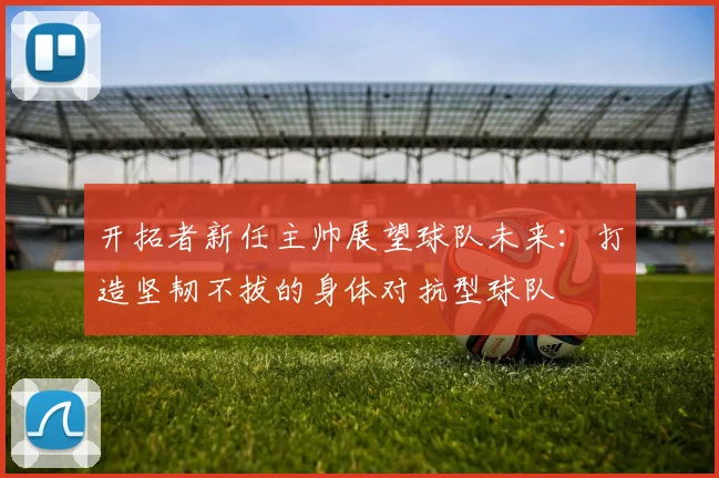 开拓者新任主帅展望球队未来：打造坚韧不拔的身体对抗型球队