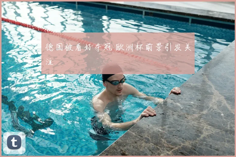 德国被看好夺冠 欧洲杯前景引发关注